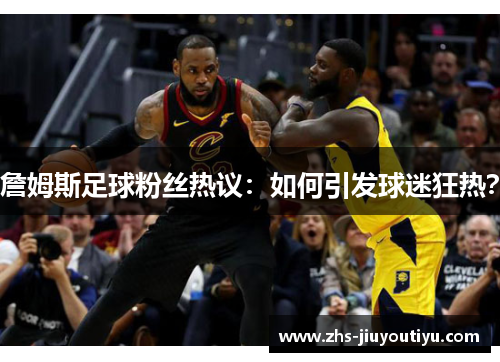 詹姆斯足球粉丝热议：如何引发球迷狂热？